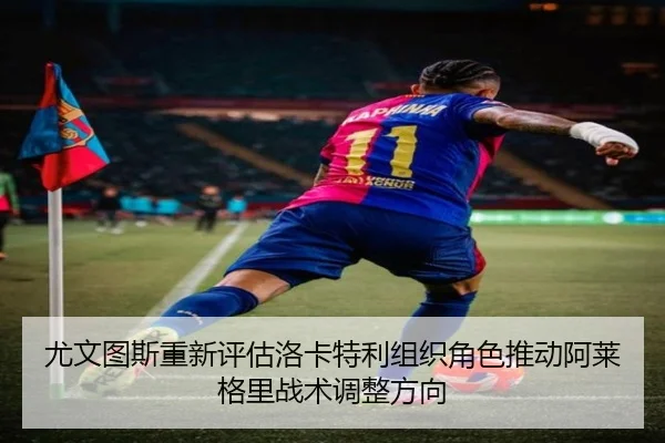 尤文图斯重新评估洛卡特利组织角色推动阿莱格里战术调整方向