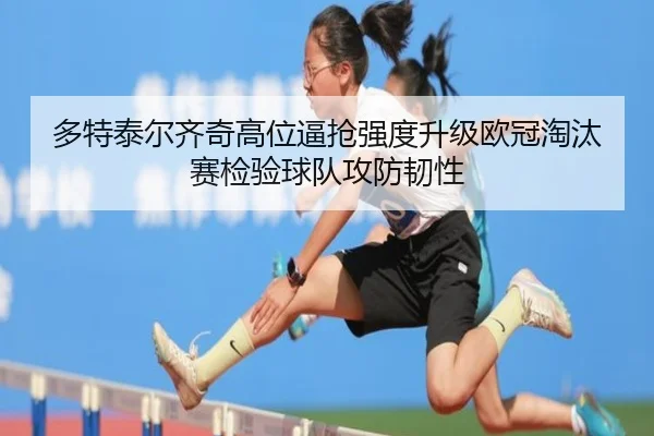 多特泰尔齐奇高位逼抢强度升级欧冠淘汰赛检验球队攻防韧性