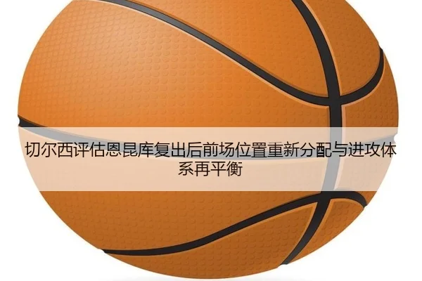切尔西评估恩昆库复出后前场位置重新分配与进攻体系再平衡
