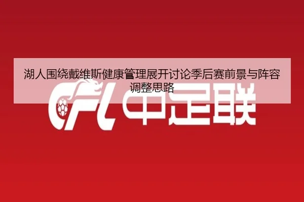 湖人围绕戴维斯健康管理展开讨论季后赛前景与阵容调整思路