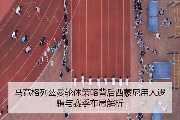 马竞格列兹曼轮休策略背后西蒙尼用人逻辑与赛季布局解析