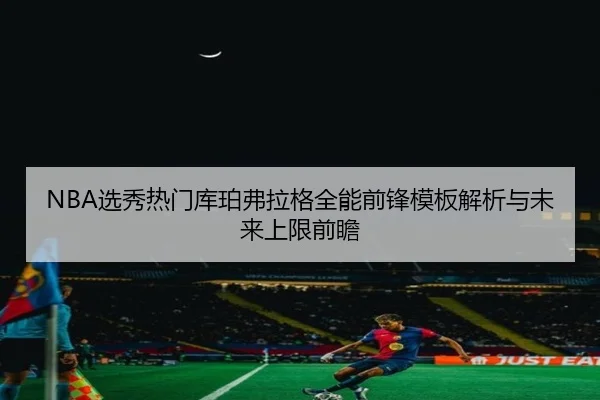 NBA选秀热门库珀弗拉格全能前锋模板解析与未来上限前瞻