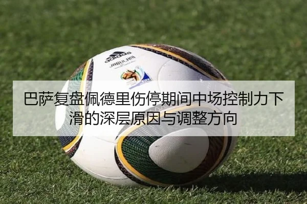 巴萨复盘佩德里伤停期间中场控制力下滑的深层原因与调整方向
