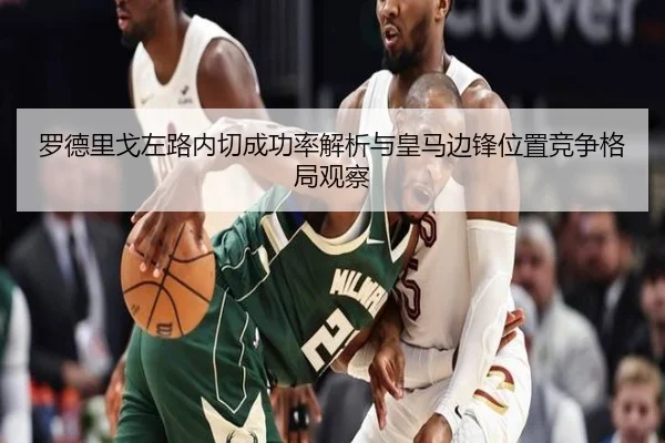 罗德里戈左路内切成功率解析与皇马边锋位置竞争格局观察